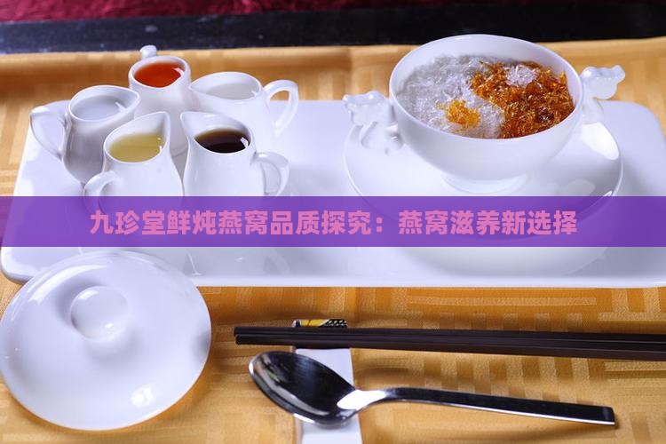 九珍堂鲜炖燕窝品质探究：燕窝滋养新选择