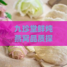 九珍堂鲜炖燕窝品质探究：燕窝滋养新选择