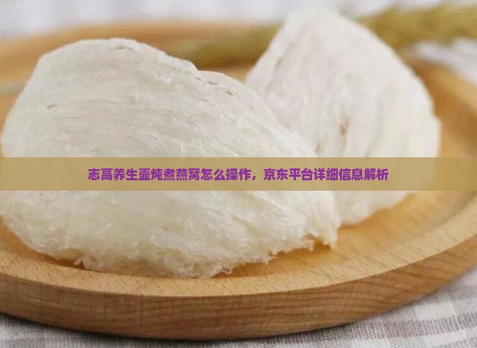 志高养生壶炖煮燕窝怎么操作，京东平台详细信息解析