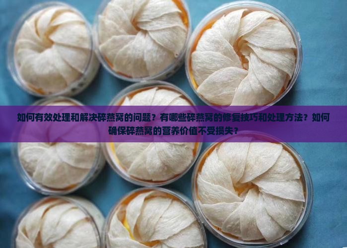 如何有效处理和解决碎燕窝的问题？有哪些碎燕窝的修复技巧和处理方法？如何确保碎燕窝的营养价值不受损失？