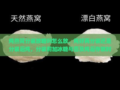 炖燕窝分装放糖吗怎么放，炖好再分装还是分装后炖，分装前加冰糖与否及炖后存放时长