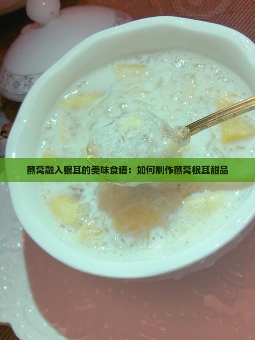 燕窝融入银耳的美味食谱：如何制作燕窝银耳甜品