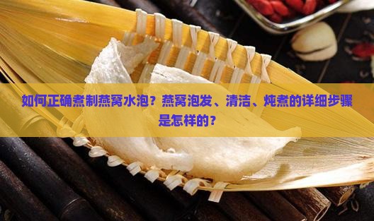 如何正确煮制燕窝水泡？燕窝泡发、清洁、炖煮的详细步骤是怎样的？