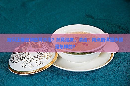 如何正确煮制燕窝水泡？燕窝泡发、清洁、炖煮的详细步骤是怎样的？