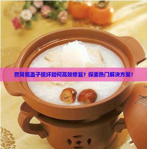 燕窝瓶盖子损坏如何高效修复？探索热门解决方案！
