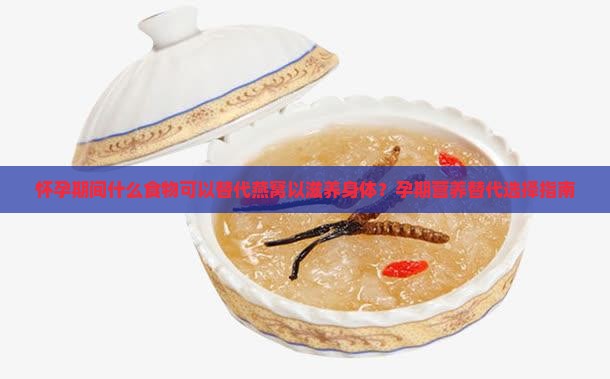 怀孕期间什么食物可以替代燕窝以滋养身体？孕期营养替代选择指南