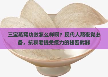 三宝燕窝功效怎么样啊？现代人熬夜党必备，抗衰老提免疫力的秘密武器