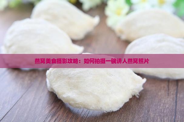 燕窝美食摄影攻略：如何拍摄一碗诱人燕窝照片