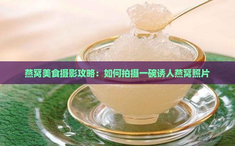 燕窝美食摄影攻略：如何拍摄一碗诱人燕窝照片