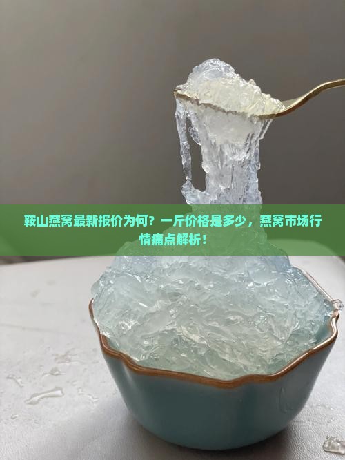 鞍山燕窝最新报价为何？一斤价格是多少，燕窝市场行情痛点解析！