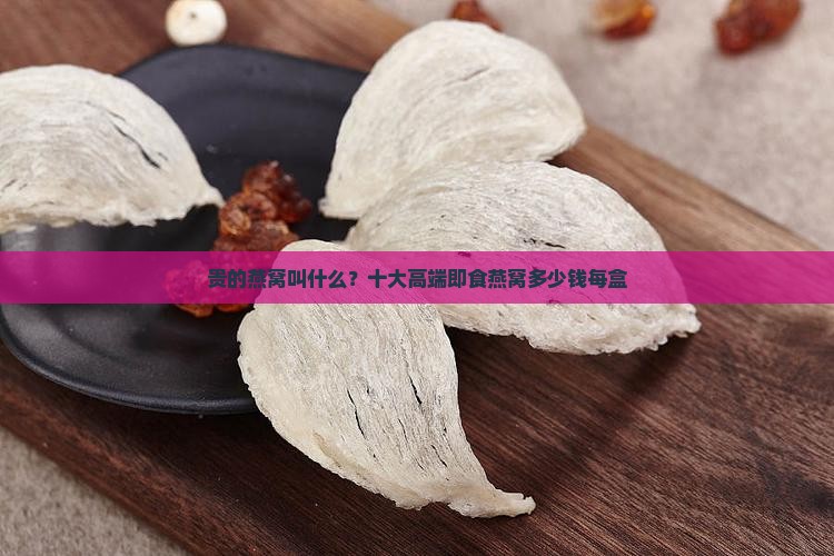 贵的燕窝叫什么？十大高端即食燕窝多少钱每盒