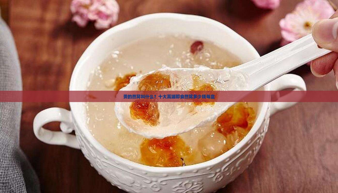 贵的燕窝叫什么？十大高端即食燕窝多少钱每盒