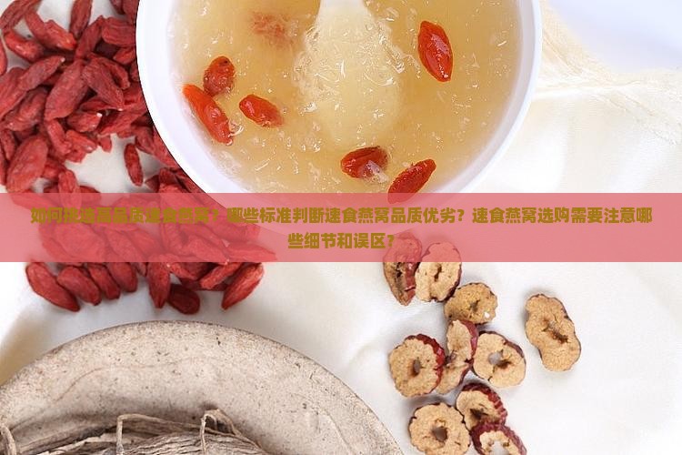 如何挑选高品质速食燕窝？哪些标准判断速食燕窝品质优劣？速食燕窝选购需要注意哪些细节和误区？