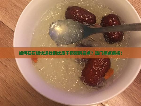 如何在石狮快速找到优质干燕窝购买点？热门痛点解析！