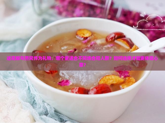 送花椒与燕窝作为礼物，哪个更适合不同场合和人群？如何选择才能更体现心意？