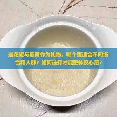 送花椒与燕窝作为礼物，哪个更适合不同场合和人群？如何选择才能更体现心意？