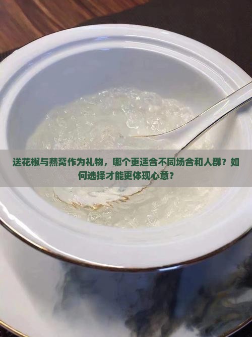 送花椒与燕窝作为礼物，哪个更适合不同场合和人群？如何选择才能更体现心意？