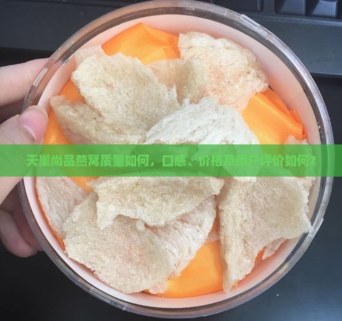 天巢尚品燕窝质量如何，口感、价格及用户评价如何？