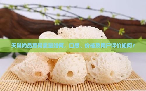 天巢尚品燕窝质量如何，口感、价格及用户评价如何？