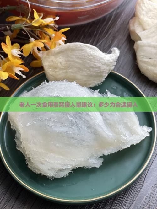 老人一次食用燕窝摄入量建议：多少为合适摄入