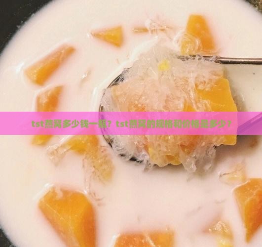 tst燕窝多少钱一瓶？tst燕窝的规格和价格是多少？