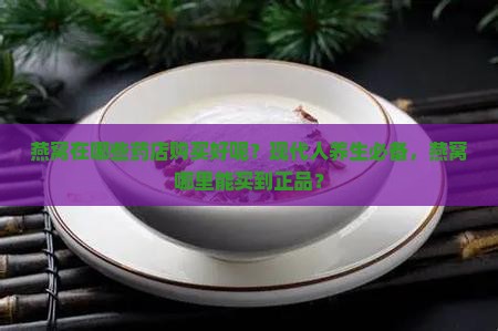 燕窝在哪些药店购买好呢？现代人养生必备，燕窝哪里能买到正品？
