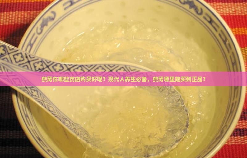 燕窝在哪些药店购买好呢？现代人养生必备，燕窝哪里能买到正品？