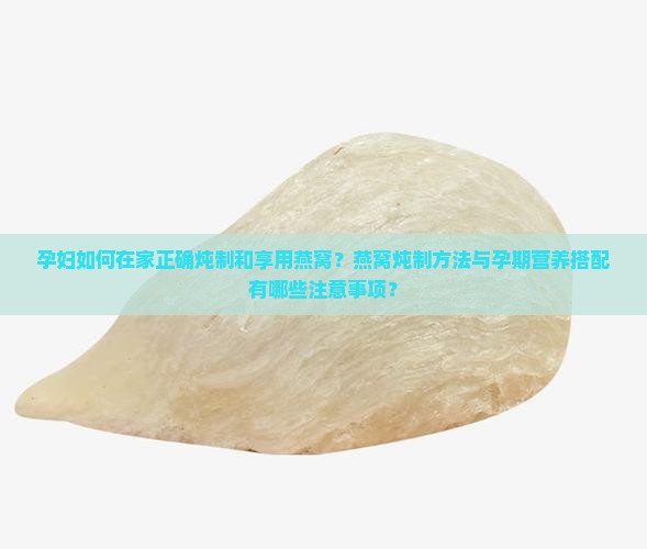 孕妇如何在家正确炖制和享用燕窝？燕窝炖制方法与孕期营养搭配有哪些注意事项？