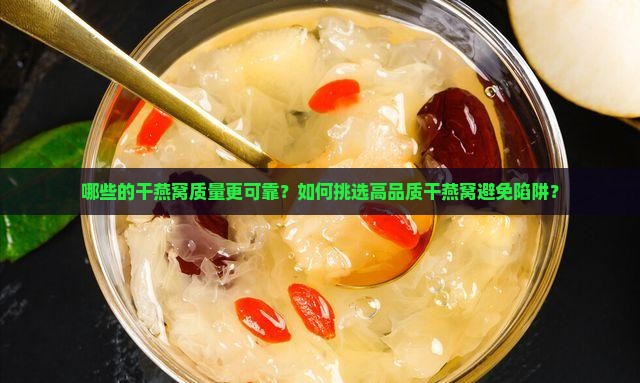 哪些的干燕窝质量更可靠？如何挑选高品质干燕窝避免陷阱？