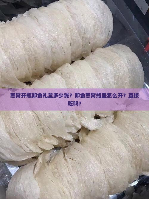 燕窝开瓶即食礼盒多少钱？即食燕窝瓶盖怎么开？直接吃吗？
