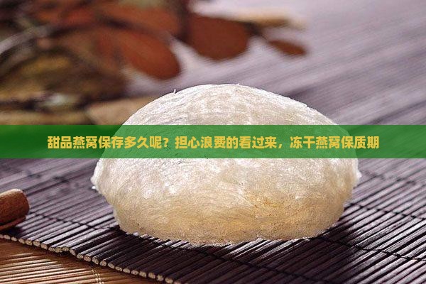 甜品燕窝保存多久呢？担心浪费的看过来，冻干燕窝保质期