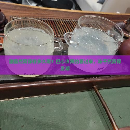 甜品燕窝保存多久呢？担心浪费的看过来，冻干燕窝保质期