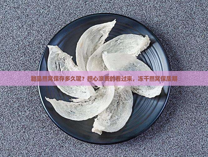 甜品燕窝保存多久呢？担心浪费的看过来，冻干燕窝保质期
