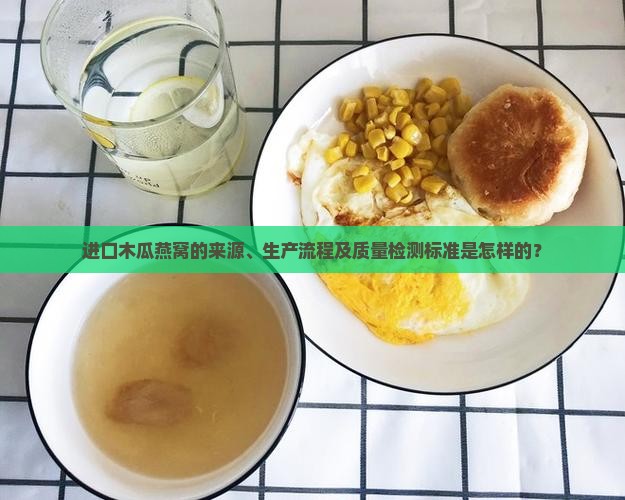 进口木瓜燕窝的来源、生产流程及质量检测标准是怎样的？