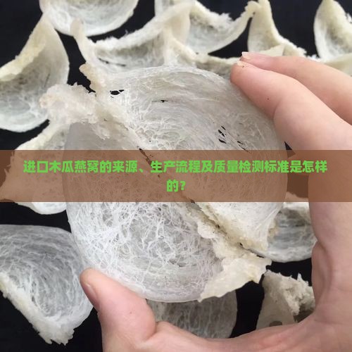 进口木瓜燕窝的来源、生产流程及质量检测标准是怎样的？
