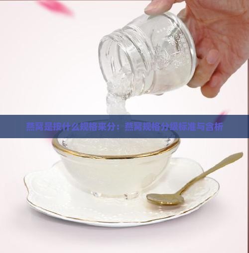 燕窝是按什么规格来分：燕窝规格分级标准与含析