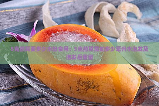 5克燕窝要多少水份食用：5克燕窝需加多少毫升水泡发及泡发后重量