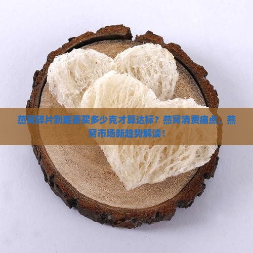 燕窝碎片到底要买多少克才算达标？燕窝消费痛点，燕窝市场新趋势解读！