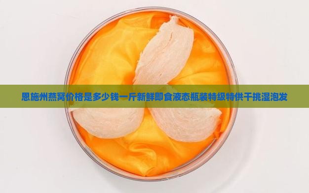 恩施州燕窝价格是多少钱一斤新鲜即食液态瓶装特级特供干挑湿泡发