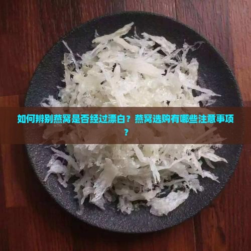 如何辨别燕窝是否经过漂白？燕窝选购有哪些注意事项？