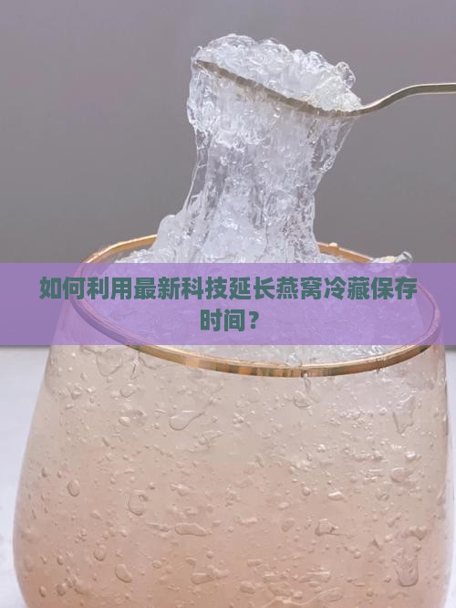 如何利用最新科技延长燕窝冷藏保存时间？