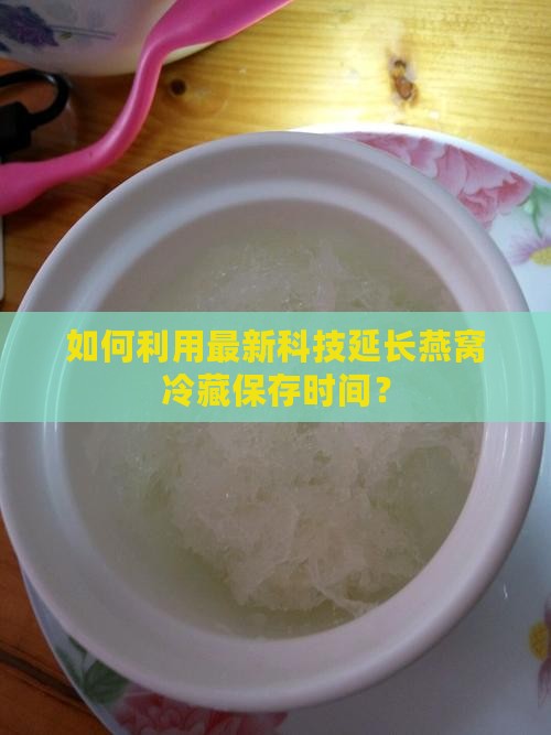 如何利用最新科技延长燕窝冷藏保存时间？