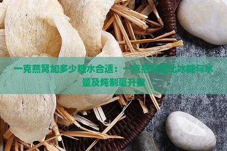 一克燕窝加多少糖水合适：一克燕窝配比冰糖与水量及炖制毫升数
