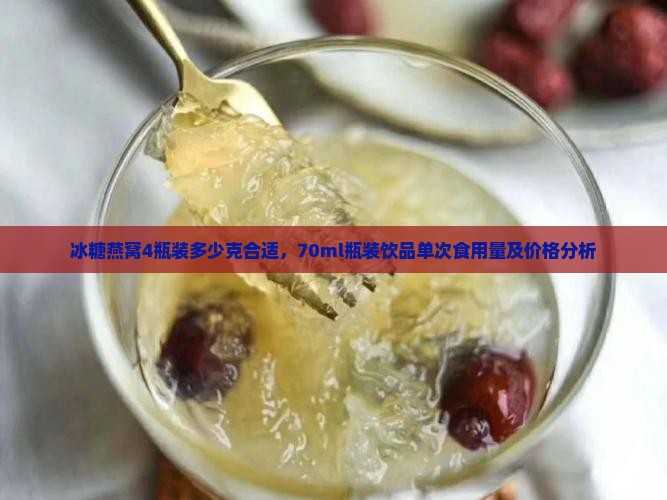 冰糖燕窝4瓶装多少克合适，70ml瓶装饮品单次食用量及价格分析