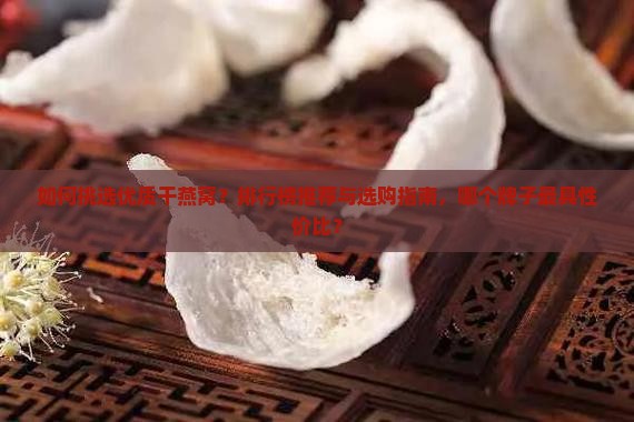 如何挑选优质干燕窝？排行榜推荐与选购指南，哪个牌子最具性价比？