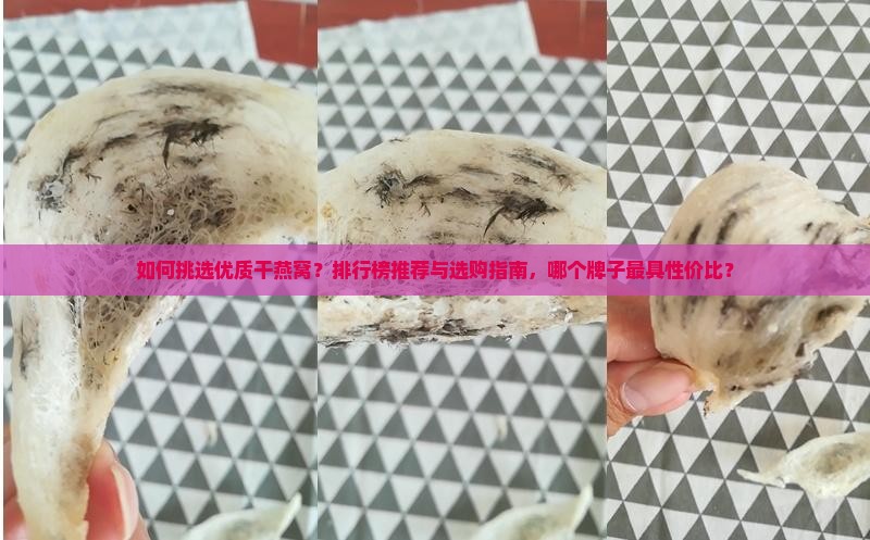 如何挑选优质干燕窝？排行榜推荐与选购指南，哪个牌子最具性价比？
