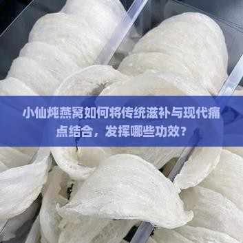 小仙炖燕窝如何将传统滋补与现代痛点结合，发挥哪些功效？
