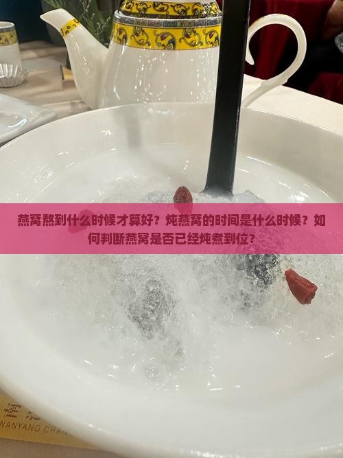 燕窝熬到什么时候才算好？炖燕窝的时间是什么时候？如何判断燕窝是否已经炖煮到位？