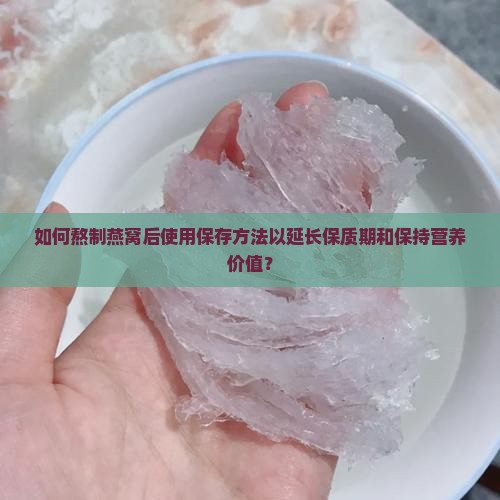 如何熬制燕窝后使用保存方法以延长保质期和保持营养价值？