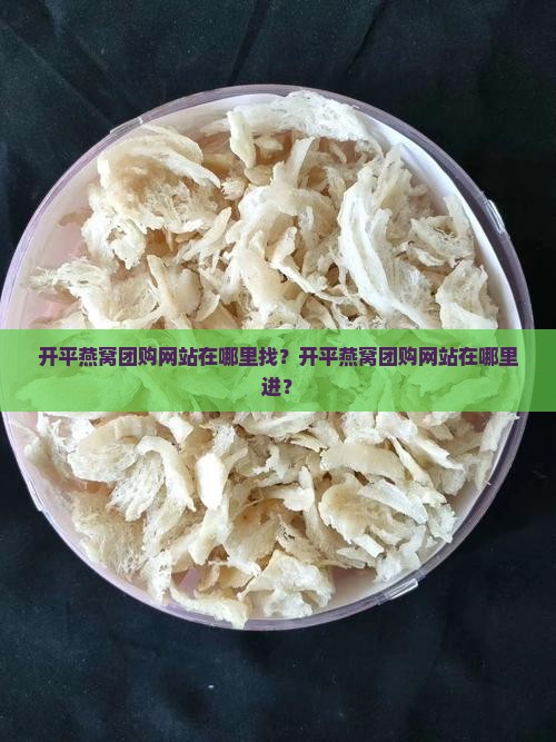 开平燕窝团购网站在哪里找？开平燕窝团购网站在哪里进？
